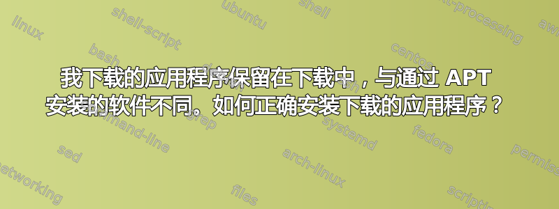 我下载的应用程序保留在下载中，与通过 APT 安装的软件不同。如何正确安装下载的应用程序？