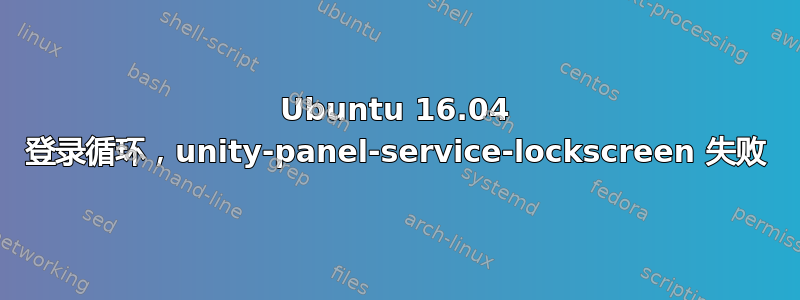 Ubuntu 16.04 登录循环，unity-panel-service-lockscreen 失败