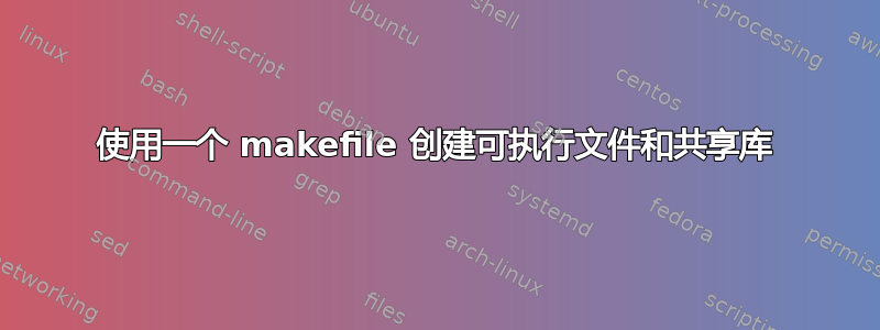 使用一个 makefile 创建可执行文件和共享库