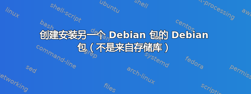 创建安装另一个 Debian 包的 Debian 包（不是来自存储库）