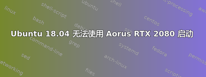 Ubuntu 18.04 无法使用 Aorus RTX 2080 启动