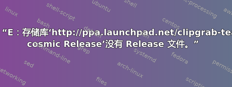 软件更新程序错误：“E：存储库‘http://ppa.launchpad.net/clipgrab-team/ppa/ubuntu cosmic Release’没有 Release 文件。” 