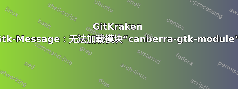 GitKraken Gtk-Message：无法加载模块“canberra-gtk-module” 