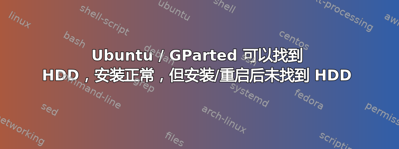 Ubuntu / GParted 可以找到 HDD，安装正常，但安装/重启后未找到 HDD