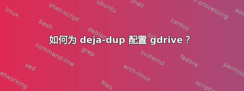 如何为 deja-dup 配置 gdrive？