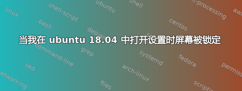 当我在 ubuntu 18.04 中打开设置时屏幕被锁定