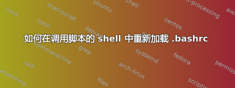 如何在调用脚本的 shell 中重新加载 .bashrc