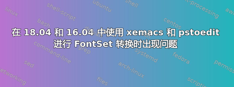 在 18.04 和 16.04 中使用 xemacs 和 pstoedit 进行 FontSet 转换时出现问题