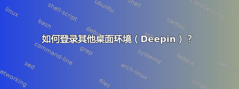 如何登录其他桌面环境（Deepin）？