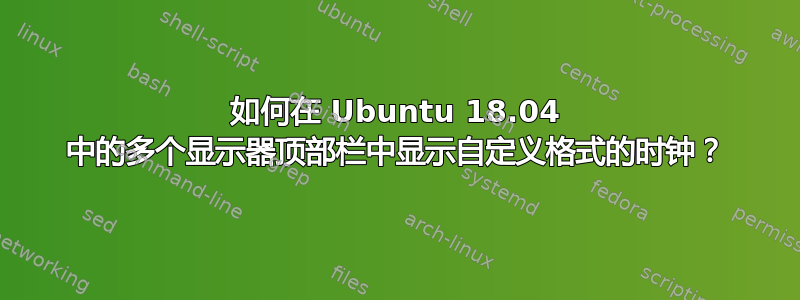 如何在 Ubuntu 18.04 中的多个显示器顶部栏中显示自定义格式的时钟？