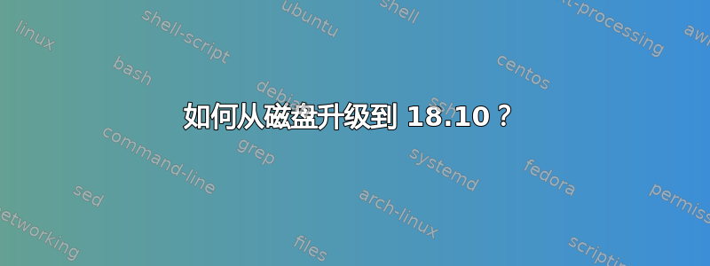 如何从磁盘升级到 18.10？