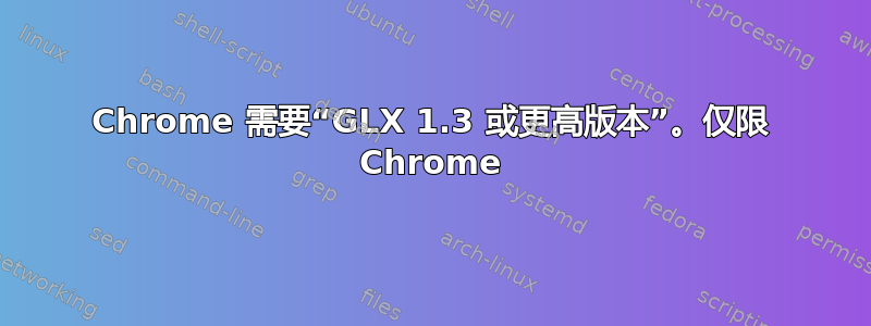 Chrome 需要“GLX 1.3 或更高版本”。仅限 Chrome