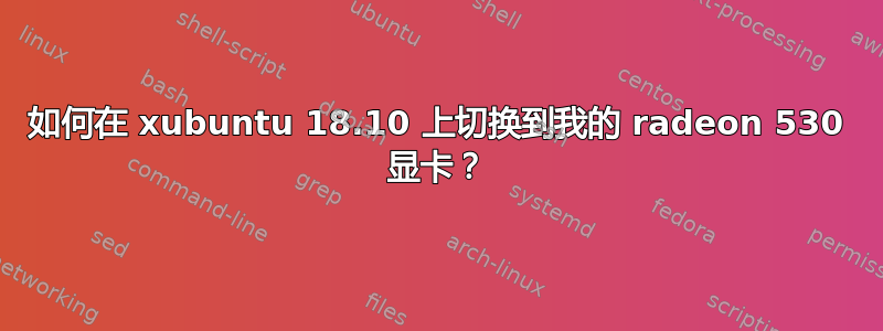 如何在 xubuntu 18.10 上切换到我的 radeon 530 显卡？