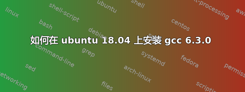 如何在 ubuntu 18.04 上安装 gcc 6.3.0