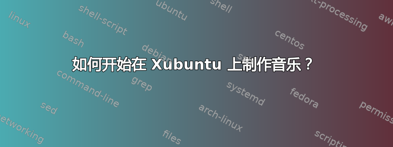 如何开始在 Xubuntu 上制作音乐？