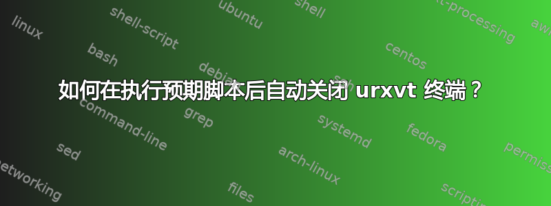 如何在执行预期脚本后自动关闭 urxvt 终端？