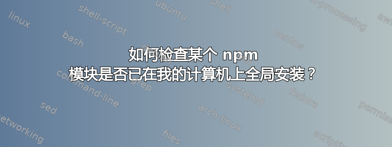 如何检查某个 npm 模块是否已在我的计算机上全局安装？