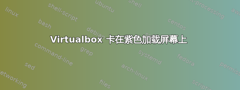 Virtualbox 卡在紫色加载屏幕上