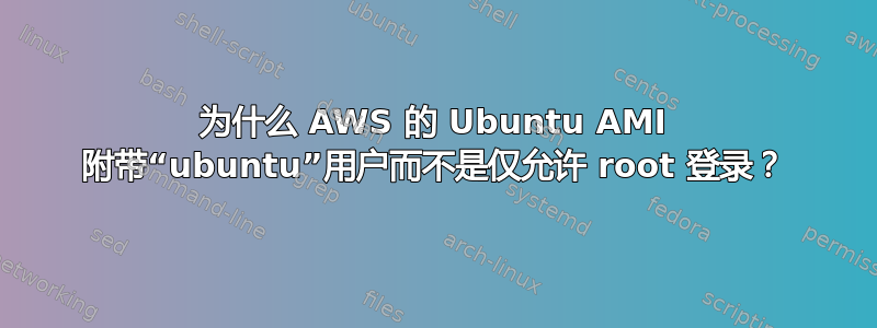 为什么 AWS 的 Ubuntu AMI 附带“ubuntu”用户而不是仅允许 root 登录？