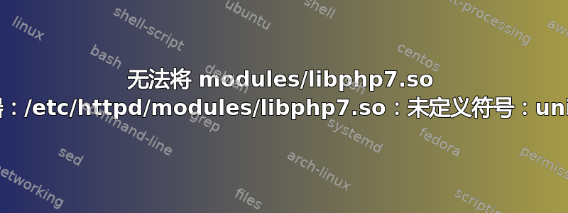 无法将 modules/libphp7.so 加载到服务器：/etc/httpd/modules/libphp7.so：未定义符号：unixd_config