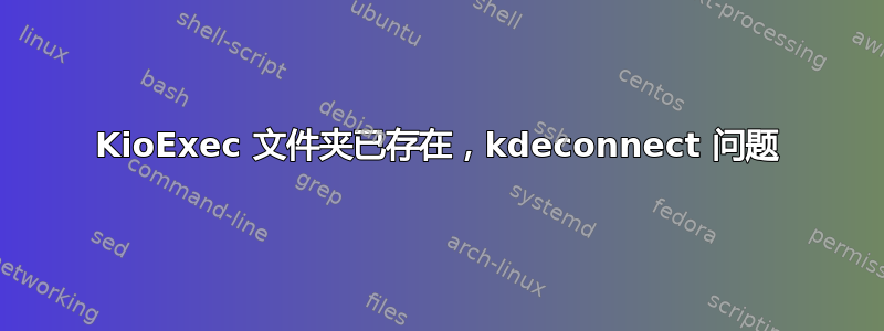 KioExec 文件夹已存在，kdeconnect 问题