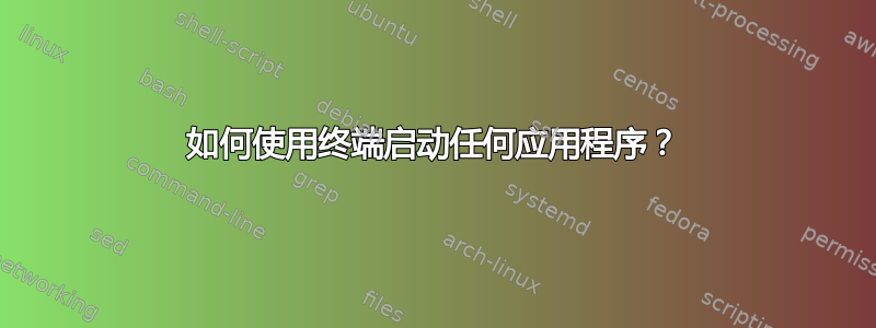 如何使用终端启动任何应用程序？