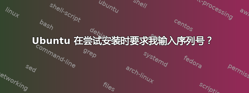 Ubuntu 在尝试安装时要求我输入序列号？