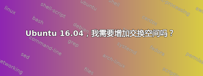 Ubuntu 16.04，我需要增加交换空间吗？