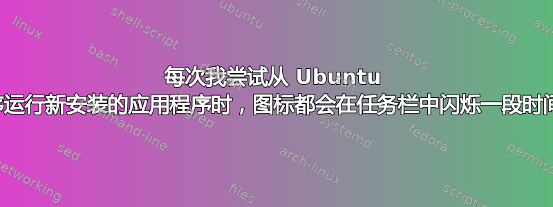 每次我尝试从 Ubuntu 软件应用程序运行新安装的应用程序时，图标都会在任务栏中闪烁一段时间，然后消失