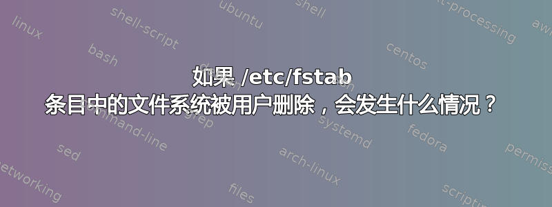 如果 /etc/fstab 条目中的文件系统被用户删除，会发生什么情况？