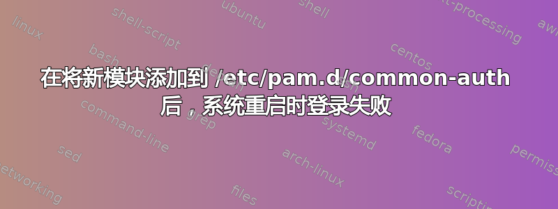 在将新模块添加到 /etc/pam.d/common-auth 后，系统重启时登录失败