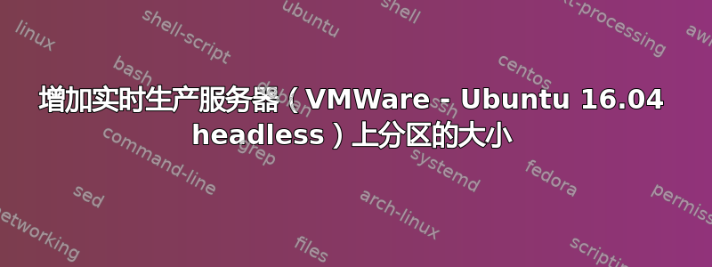 增加实时生产服务器（VMWare - Ubuntu 16.04 headless）上分区的大小