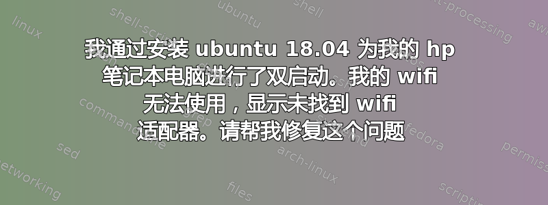 我通过安装 ubuntu 18.04 为我的 hp 笔记本电脑进行了双启动。我的 wifi 无法使用，显示未找到 wifi 适配器。请帮我修复这个问题