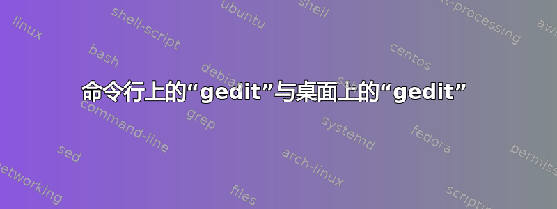 命令行上的“gedit”与桌面上的“gedit”