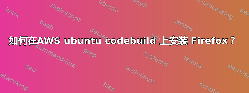 如何在AWS ubuntu codebuild 上安装 Firefox？