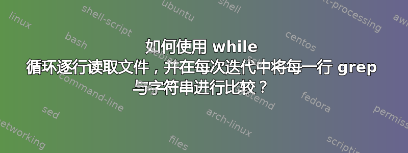 如何使用 while 循环逐行读取文件，并在每次迭代中将每一行 grep 与字符串进行比较？