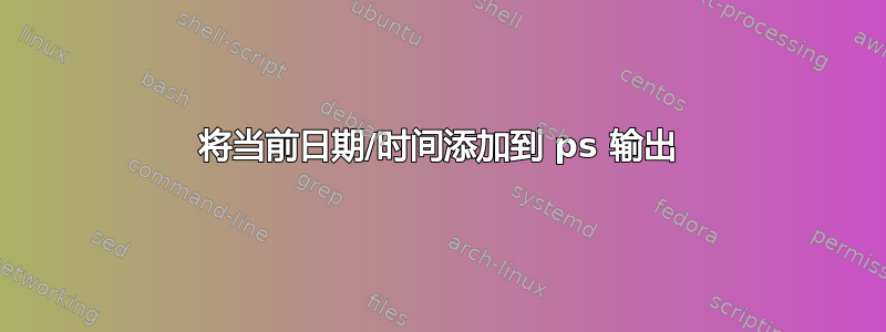 将当前日期/时间添加到 ps 输出