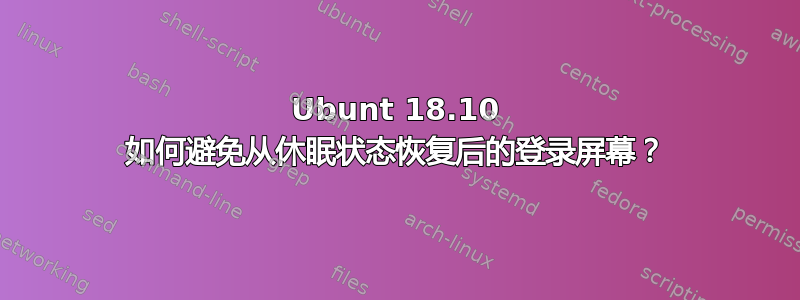 Ubunt 18.10 如何避免从休眠状态恢复后的登录屏幕？