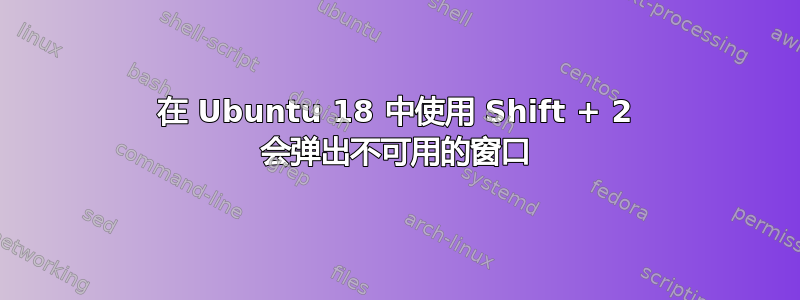 在 Ubuntu 18 中使用 Shift + 2 会弹出不可用的窗口