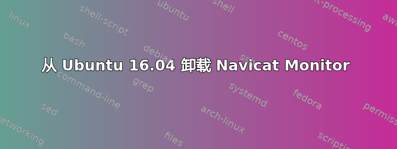 从 Ubuntu 16.04 卸载 Navicat Monitor