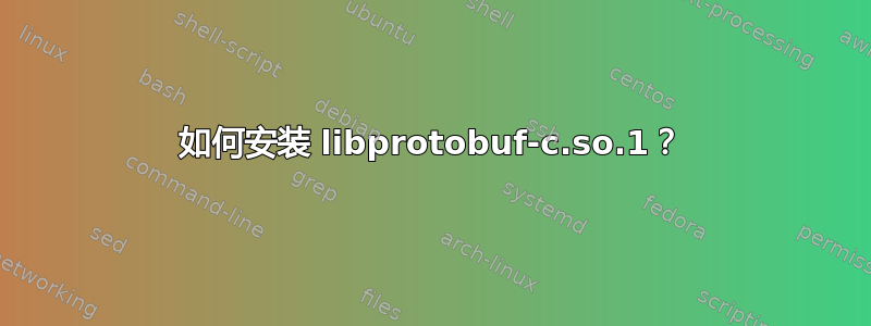 如何安装 libprotobuf-c.so.1？