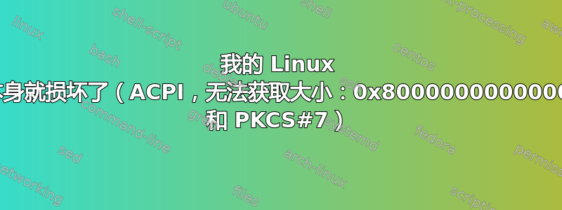 我的 Linux 安装本身就损坏了（ACPI，无法获取大小：0x800000000000000e 和 PKCS#7）