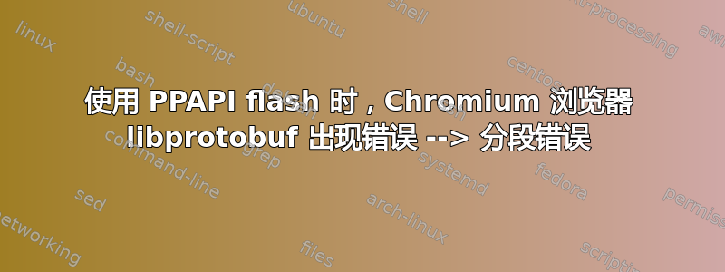 使用 PPAPI flash 时，Chromium 浏览器 libprotobuf 出现错误 --> 分段错误