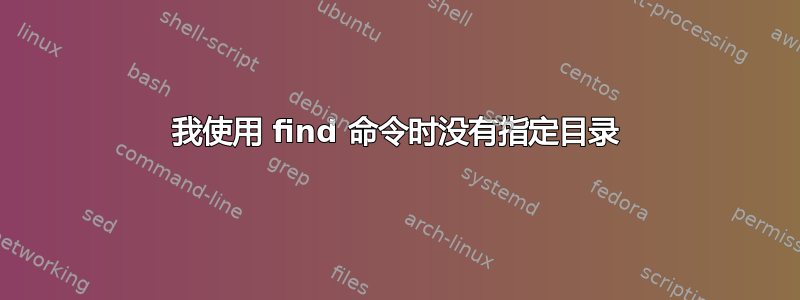 我使用 find 命令时没有指定目录