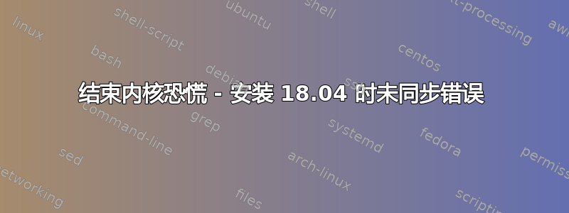 结束内核恐慌 - 安装 18.04 时未同步错误