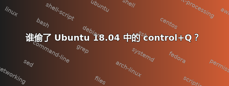 谁偷了 Ubuntu 18.04 中的 control+Q？