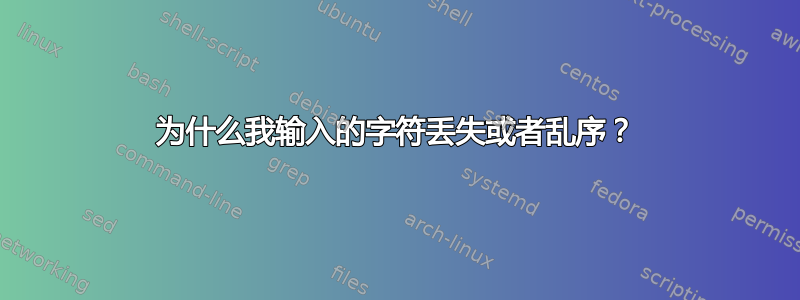 为什么我输入的字符丢失或者乱序？