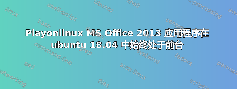 Playonlinux MS Office 2013 应用程序在 ubuntu 18.04 中始终处于前台