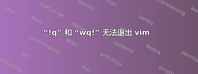 “!q” 和 “wq!” 无法退出 vim 