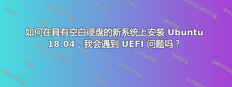 如何在具有空白硬盘的新系统上安装 Ubuntu 18.04，我会遇到 UEFI 问题吗？